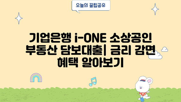 기업은행 i-ONE 소상공인 부동산 담보대출, 금리 감면 & 우대 혜택 상세 안내 | 소상공인 대출, 금리 우대 조건, 부동산 담보 대출