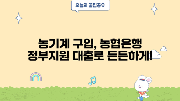 농기계 구입, 농협은행 정부지원 대출로 든든하게! | 농기계 구입자금, 대출 조건, 혜택, 지원 대상