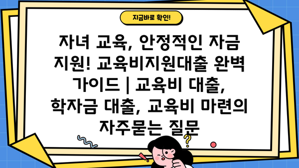 자녀 교육, 안정적인 자금 지원! 교육비지원대출 완벽 가이드 | 교육비 대출, 학자금 대출, 교육비 마련