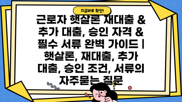 근로자 햇살론 재대출 & 추가 대출, 승인 자격 & 필수 서류 완벽 가이드 | 햇살론, 재대출, 추가 대출, 승인 조건, 서류