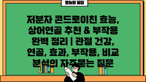 저분자 콘드로이친 효능, 상어연골 추천 & 부작용 완벽 정리 | 관절 건강, 연골, 효과, 부작용, 비교 분석