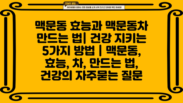 맥문동 효능과 맥문동차 만드는 법| 건강 지키는 5가지 방법 | 맥문동, 효능, 차, 만드는 법, 건강