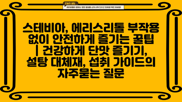 스테비아, 에리스리톨 부작용 없이 안전하게 즐기는 꿀팁 | 건강하게 단맛 즐기기, 설탕 대체재, 섭취 가이드