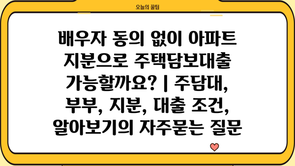 배우자 동의 없이 아파트 지분으로 주택담보대출 가능할까요? | 주담대, 부부, 지분, 대출 조건, 알아보기