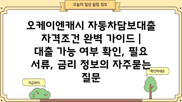 오케이엔캐시 자동차담보대출 자격조건 완벽 가이드 | 대출 가능 여부 확인, 필요 서류, 금리 정보