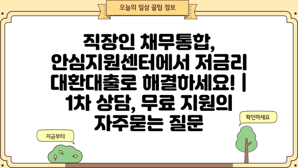 직장인 채무통합, 안심지원센터에서 저금리 대환대출로 해결하세요! | 1차 상담, 무료 지원