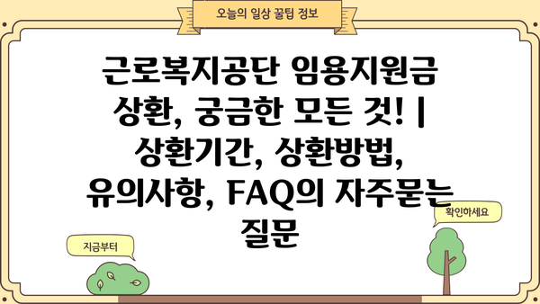 근로복지공단 임용지원금 상환, 궁금한 모든 것! | 상환기간, 상환방법, 유의사항, FAQ