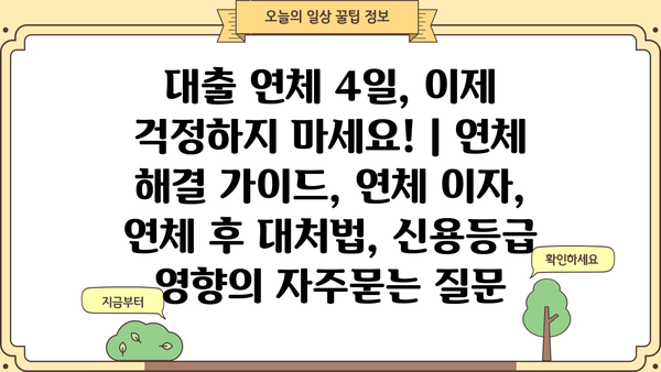 대출 연체 4일, 이제 걱정하지 마세요! | 연체 해결 가이드, 연체 이자, 연체 후 대처법, 신용등급 영향