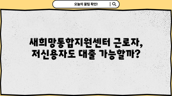 새희망통합지원센터 근로자, 저신용자도 OK! 최저금리 대출 가능할까요? | 대출 조건, 신청 방법, 성공 사례