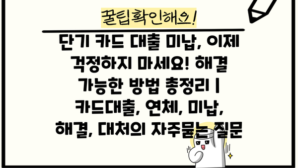 단기 카드 대출 미납, 이제 걱정하지 마세요! 해결 가능한 방법 총정리 | 카드대출, 연체, 미납, 해결, 대처