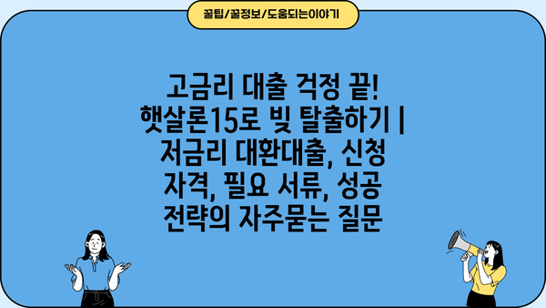 고금리 대출 걱정 끝! 햇살론15로 빚 탈출하기 | 저금리 대환대출, 신청 자격, 필요 서류, 성공 전략