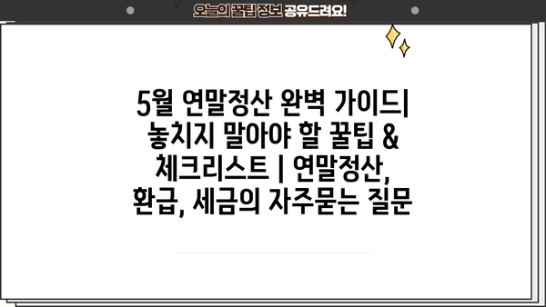 5월 연말정산 완벽 가이드| 놓치지 말아야 할 꿀팁 & 체크리스트 | 연말정산, 환급, 세금