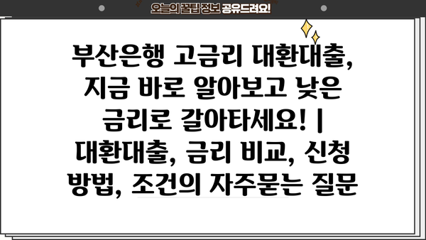 부산은행 고금리 대환대출, 지금 바로 알아보고 낮은 금리로 갈아타세요! | 대환대출, 금리 비교, 신청 방법, 조건