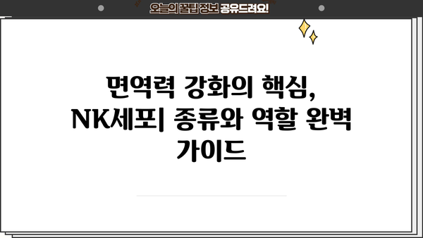 면역력 강화의 핵심, NK세포| 종류와 역할 완벽 가이드 | 면역 시스템, 자연살해세포, 면역력 증진