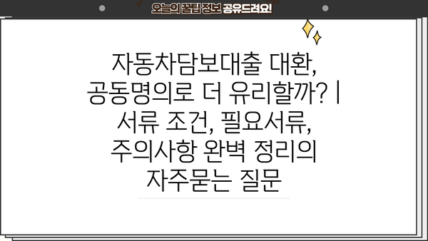 자동차담보대출 대환, 공동명의로 더 유리할까? | 서류 조건, 필요서류, 주의사항 완벽 정리