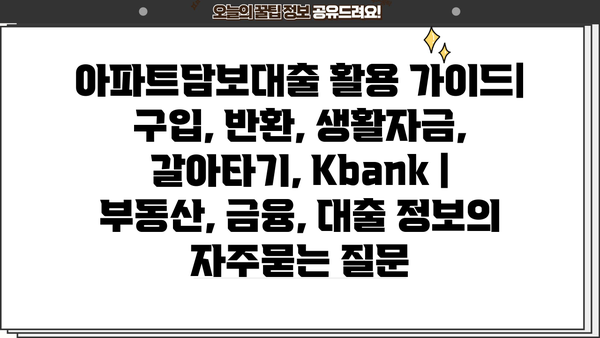 아파트담보대출 활용 가이드| 구입, 반환, 생활자금, 갈아타기, Kbank | 부동산, 금융, 대출 정보