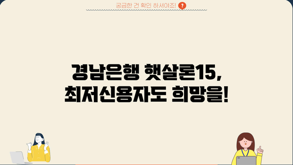 경남은행 햇살론15 - 최저신용자도 가능한 정부지원 대출! | 신청 자격, 금리, 한도, 필요 서류 완벽 정리