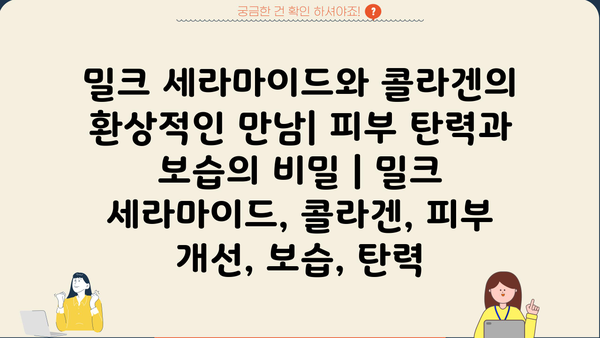밀크 세라마이드와 콜라겐의 환상적인 만남| 피부 탄력과 보습의 비밀 | 밀크 세라마이드, 콜라겐, 피부 개선, 보습, 탄력
