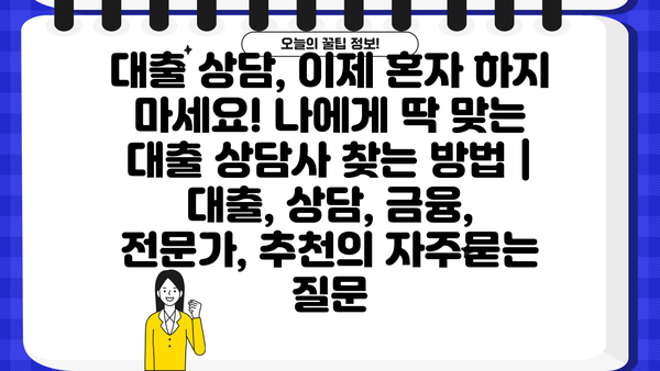 대출 상담, 이제 혼자 하지 마세요! 나에게 딱 맞는 대출 상담사 찾는 방법 | 대출, 상담, 금융, 전문가, 추천