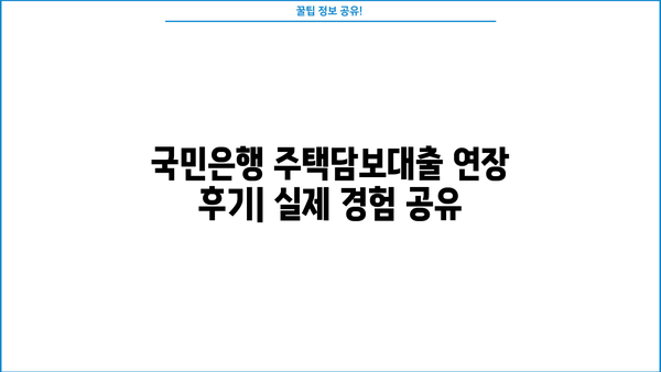 국민은행 주택담보대출 연장 경험 공유| 후기 & 필요 서류 총정리 | 주택담보대출 연장, 국민은행, 서류, 후기, 팁