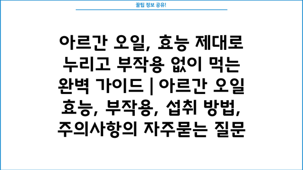 아르간 오일, 효능 제대로 누리고 부작용 없이 먹는 완벽 가이드 | 아르간 오일 효능, 부작용, 섭취 방법, 주의사항