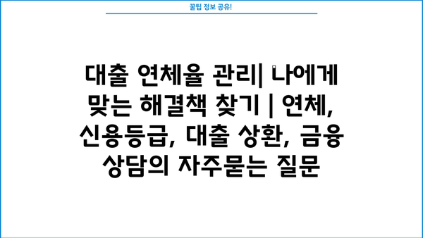 대출 연체율 관리| 나에게 맞는 해결책 찾기 | 연체, 신용등급, 대출 상환, 금융 상담