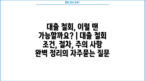 대출 철회, 이럴 땐 가능할까요? | 대출 철회 조건, 절차, 주의 사항 완벽 정리