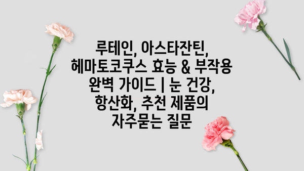 루테인, 아스타잔틴, 헤마토코쿠스 효능 & 부작용 완벽 가이드 | 눈 건강, 항산화, 추천 제품