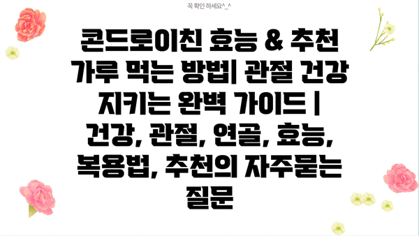 콘드로이친 효능 & 추천 가루 먹는 방법| 관절 건강 지키는 완벽 가이드 | 건강, 관절, 연골, 효능, 복용법, 추천
