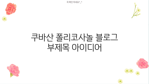 쿠바산 폴리코사놀| 사탕수수에서 추출된 건강 비결 | 효능, 부작용, 복용법 완벽 가이드