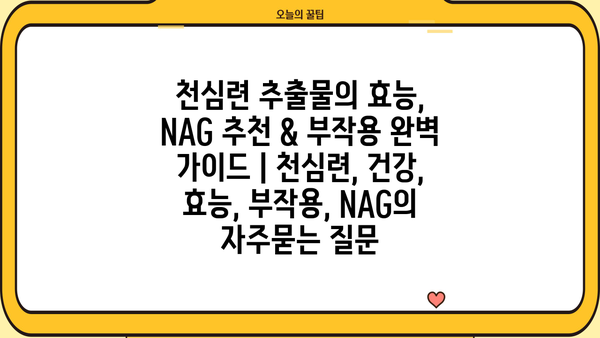 천심련 추출물의 효능, NAG 추천 & 부작용 완벽 가이드 | 천심련, 건강, 효능, 부작용, NAG