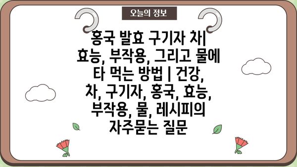 홍국 발효 구기자 차| 효능, 부작용, 그리고 물에 타 먹는 방법 | 건강, 차, 구기자, 홍국, 효능, 부작용, 물, 레시피